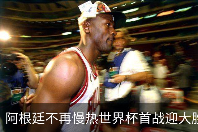 阿根廷不再慢热世界杯首战迎大胜 打破魔咒开启卫冕之旅